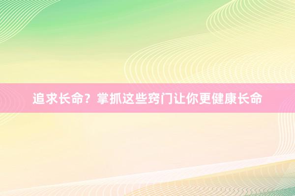 追求长命？掌抓这些窍门让你更健康长命