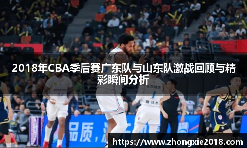 2018年CBA季后赛广东队与山东队激战回顾与精彩瞬间分析