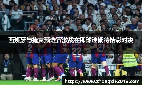 西班牙与捷克预选赛激战在即球迷期待精彩对决